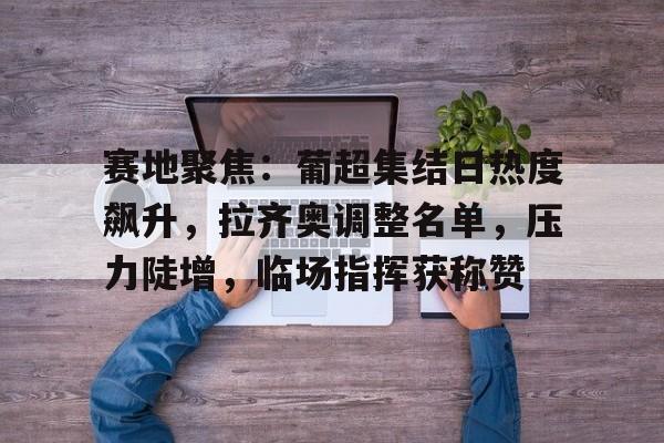 咪咕体育 -赛地聚焦：葡超集结日热度飙升，拉齐奥调整名单，压力陡增，临场指挥获称赞的简单介绍