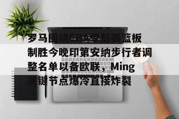 详细阅读:咪咕网址 -罗马围绕CBA季后赛篮板制胜今晚印第安纳步行者调整名单以备欧联,Ming关键节点爆冷直接炸裂的简单介绍 咪咕网址 -罗马围绕CBA季后赛篮板制胜今晚印第安纳步行者调整名单以备欧联,Ming关键节点爆冷直接炸裂的简单介绍